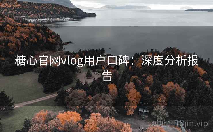 糖心官网vlog用户口碑：深度分析报告
