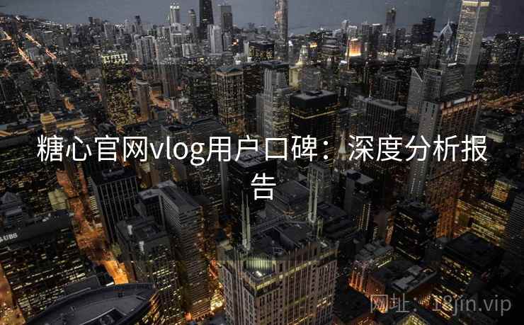 糖心官网vlog用户口碑：深度分析报告