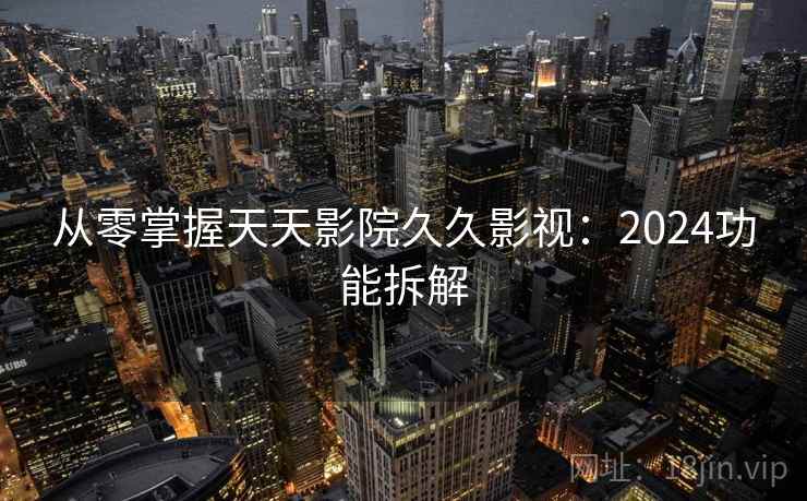 从零掌握天天影院久久影视：2024功能拆解