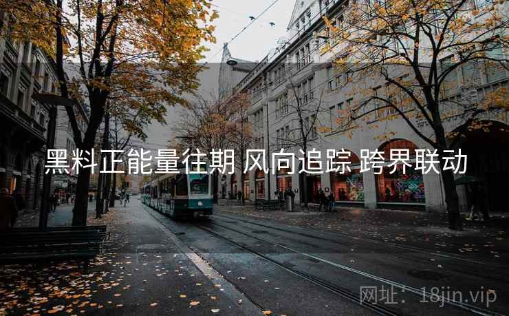 黑料正能量往期 风向追踪 跨界联动