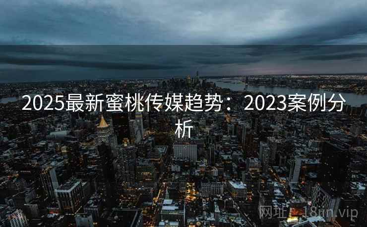 2025最新蜜桃传媒趋势:2023案例分析