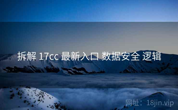 拆解 17cc 最新入口 数据安全 逻辑