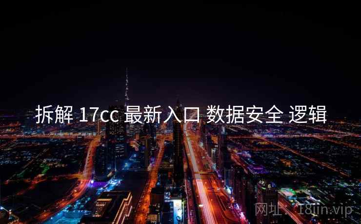 拆解 17cc 最新入口 数据安全 逻辑 拆解 17cc 最新入口 数据安全 逻辑