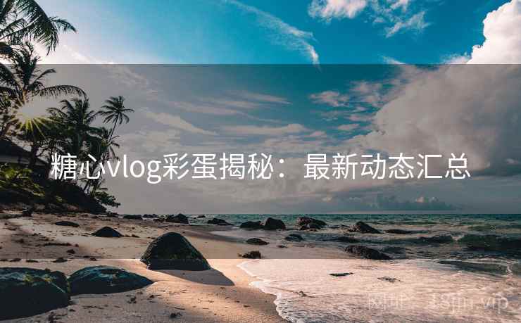 糖心vlog彩蛋揭秘:最新动态汇总