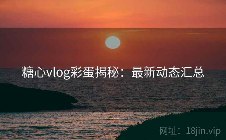 糖心vlog彩蛋揭秘：最新动态汇总