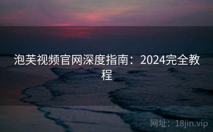 泡芙视频官网深度指南：2024完全教程