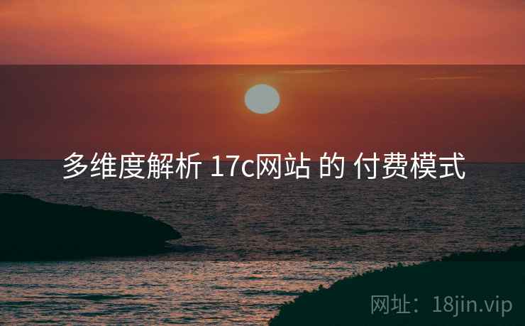 多维度解析 17c网站 的 付费模式 多维度解析 17c网站 的 付费模式