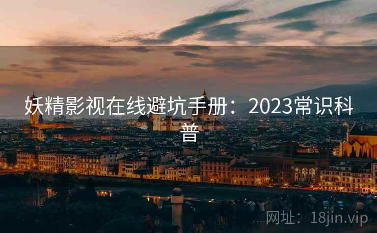妖精影视在线避坑手册:2023常识科普 妖精影视在线避坑手册:2023常识科普