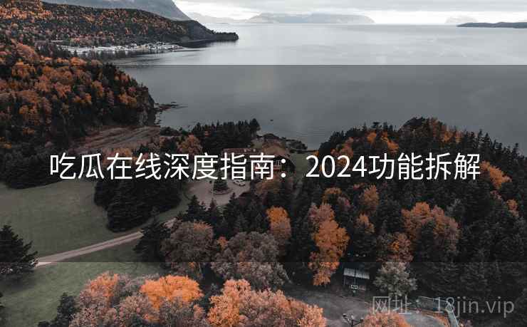 吃瓜在线深度指南：2024功能拆解