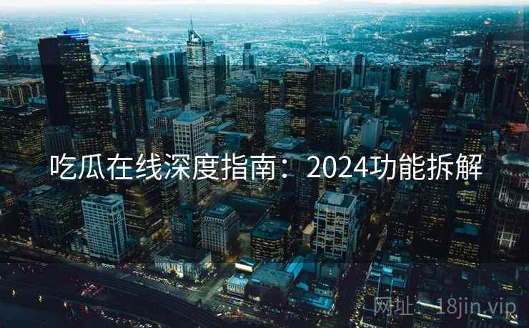吃瓜在线深度指南：2024功能拆解