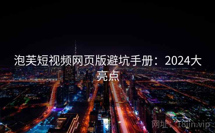 泡芙短视频网页版避坑手册：2024大亮点