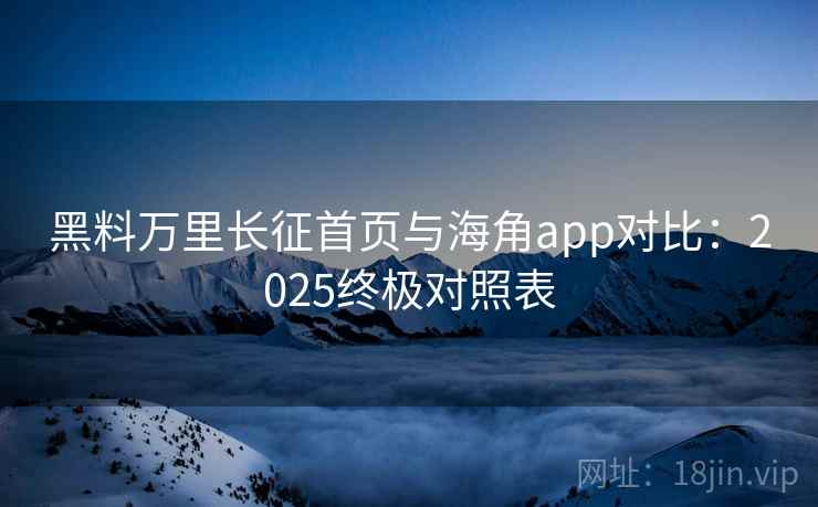 黑料万里长征首页与海角app对比：2025终极对照表