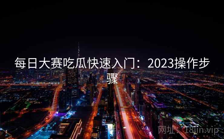 每日大赛吃瓜快速入门：2023操作步骤