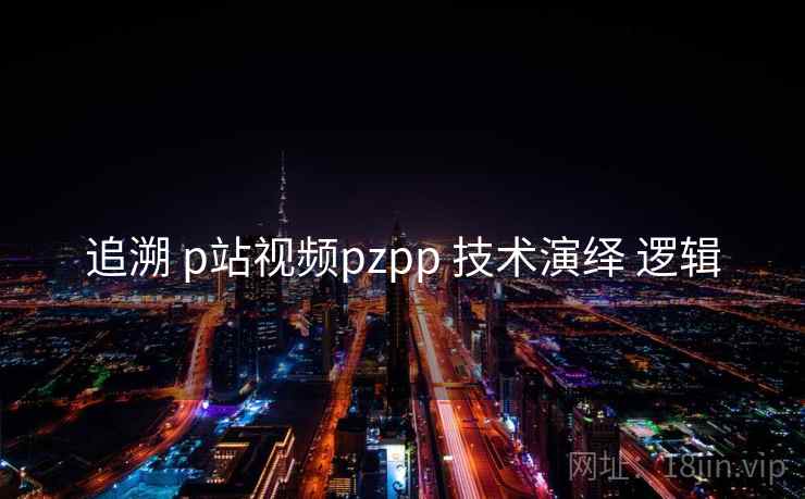 追溯 p站视频pzpp 技术演绎 逻辑