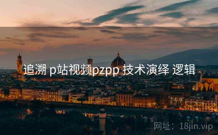 追溯 p站视频pzpp 技术演绎 逻辑 追溯 p站视频pzpp 技术演绎 逻辑