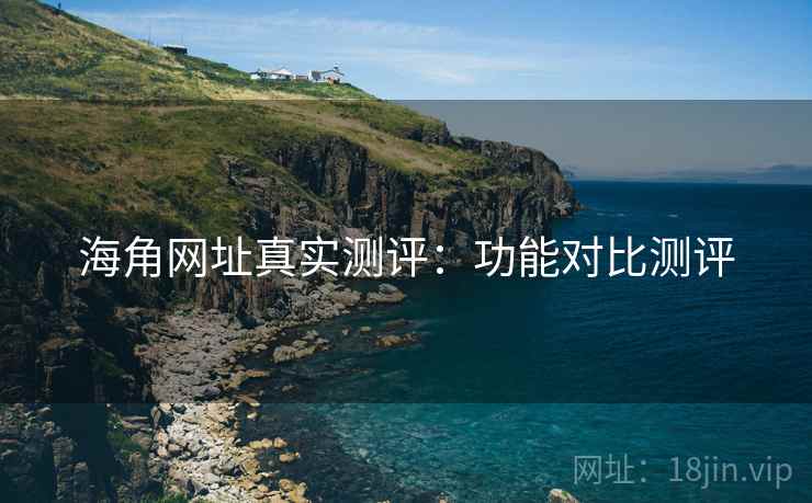 海角网址真实测评:功能对比测评 海角网址真实测评:功能对比测评
