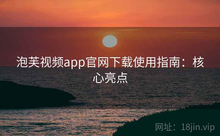 泡芙视频app官网下载使用指南：核心亮点
