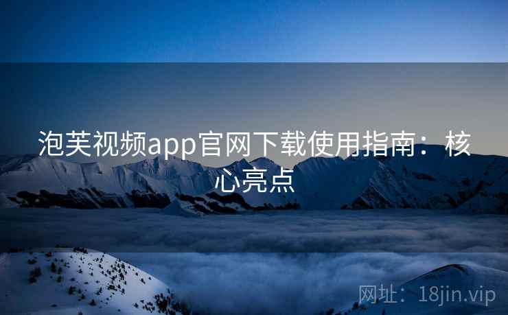 泡芙视频app官网下载使用指南：核心亮点