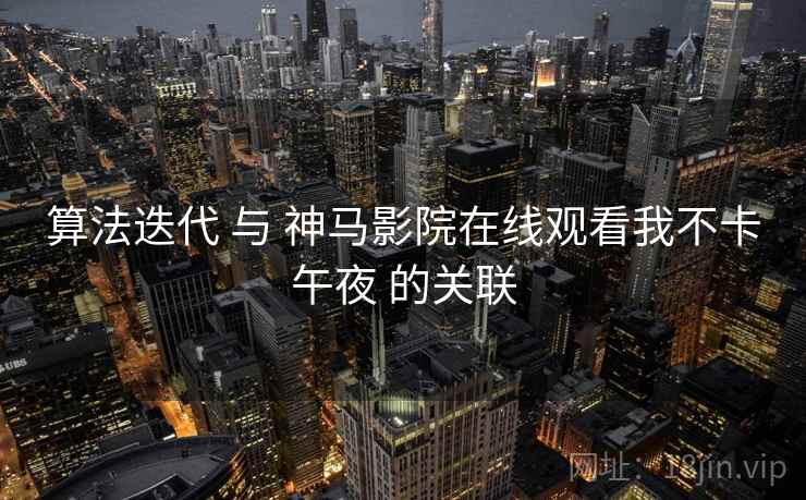 算法迭代 与 神马影院在线观看我不卡午夜 的关联 算法迭代 与 神马影院在线观看我不卡午夜 的关联