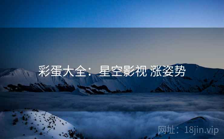彩蛋大全：星空影视 涨姿势