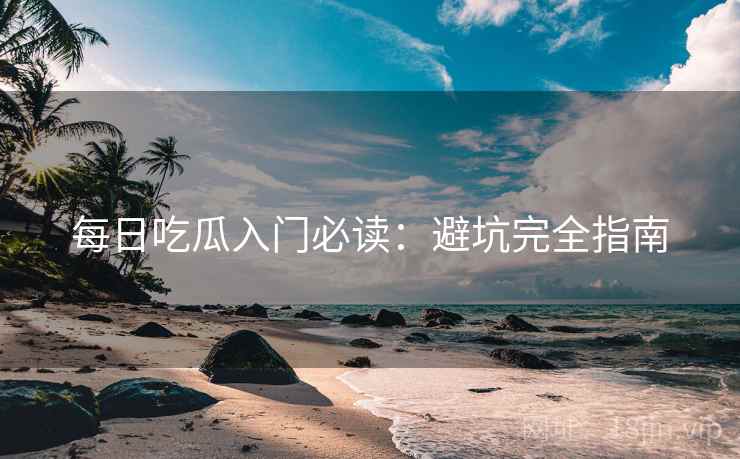 每日吃瓜入门必读：避坑完全指南