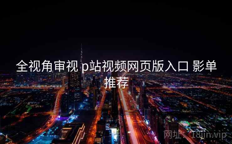 全视角审视 p站视频网页版入口 影单推荐