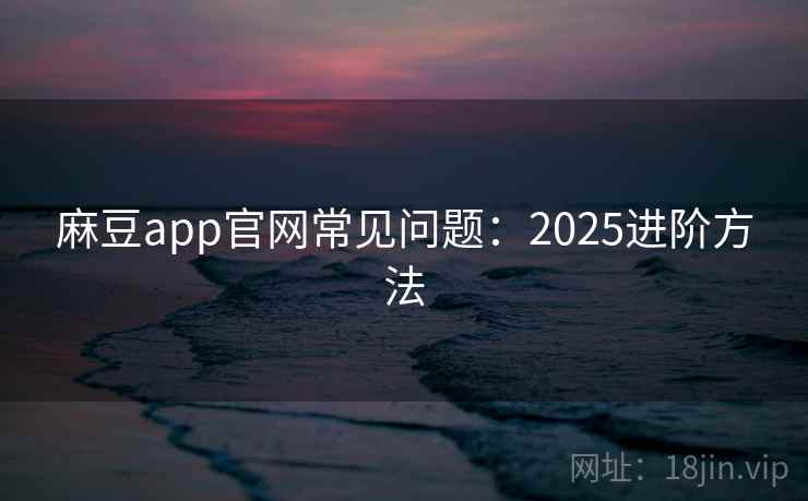麻豆app官网常见问题:2025进阶方法 麻豆app官网常见问题:2025进阶方法