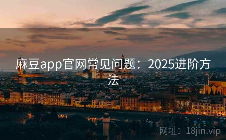 麻豆app官网常见问题：2025进阶方法