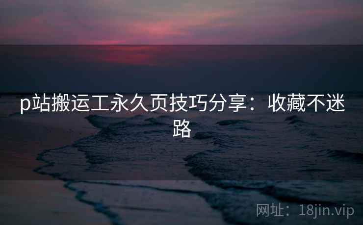 p站搬运工永久页技巧分享:收藏不迷路 p站搬运工永久页技巧分享:收藏不迷路