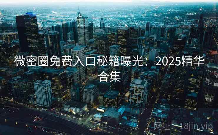 微密圈免费入口秘籍曝光：2025精华合集