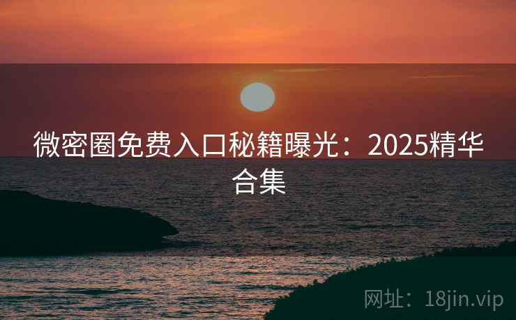 微密圈免费入口秘籍曝光：2025精华合集