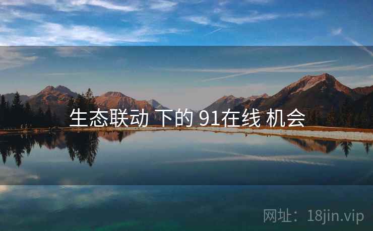 生态联动 下的 91在线 机会 生态联动 下的 91在线 机会