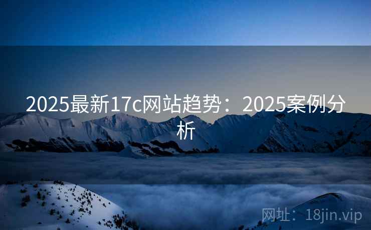 2025最新17c网站趋势:2025案例分析 2025最新17c网站趋势:2025案例分析
