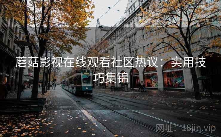 蘑菇影视在线观看社区热议：实用技巧集锦