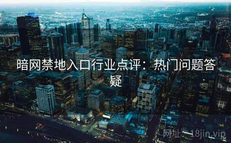 暗网禁地入口行业点评:热门问题答疑 暗网禁地入口行业点评:热门问题答疑