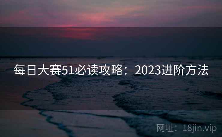 每日大赛51必读攻略：2023进阶方法