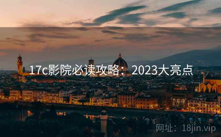 17c影院必读攻略：2023大亮点