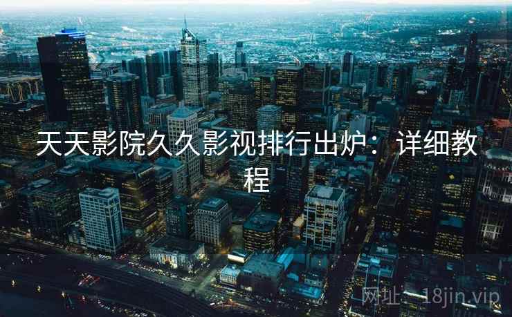 天天影院久久影视排行出炉：详细教程