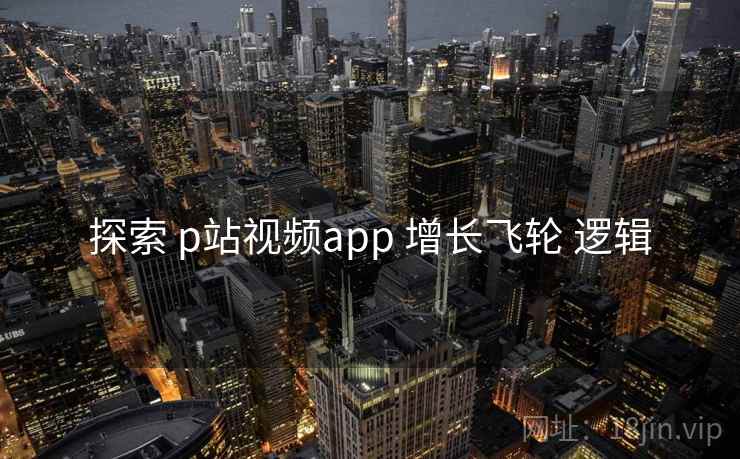 探索 p站视频app 增长飞轮 逻辑 探索 p站视频app 增长飞轮 逻辑
