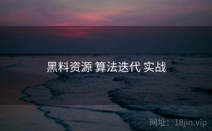 黑料资源 算法迭代 实战