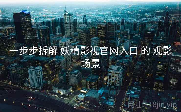 一步步拆解 妖精影视官网入口 的 观影场景 一步步拆解 妖精影视官网入口 的 观影场景