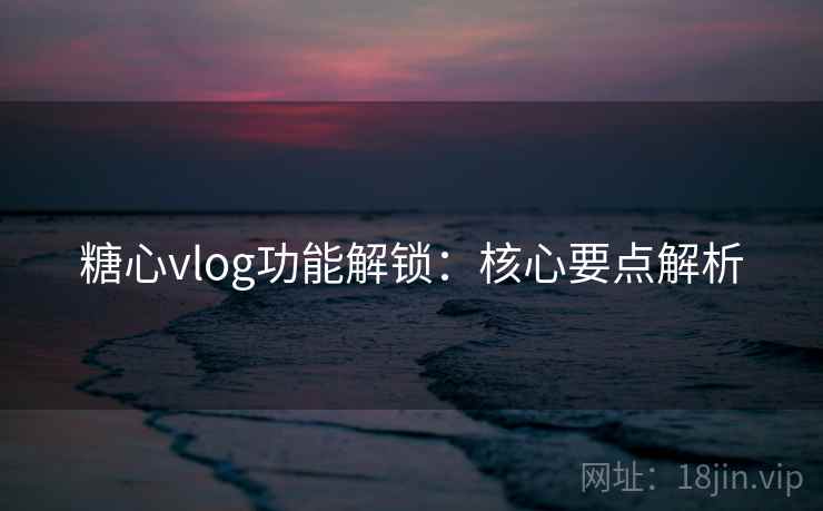 糖心vlog功能解锁：核心要点解析