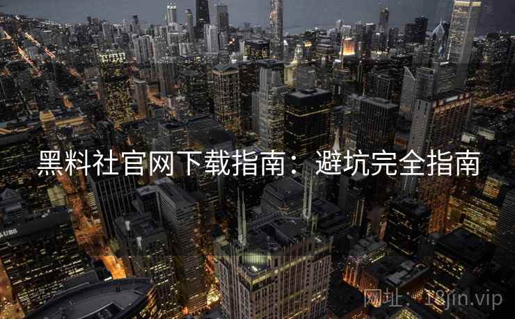 黑料社官网下载指南：避坑完全指南