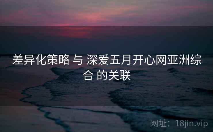 差异化策略 与 深爱五月开心网亚洲综合 的关联