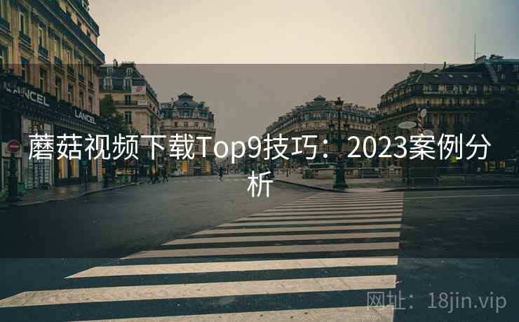蘑菇视频下载Top9技巧:2023案例分析 蘑菇视频下载Top9技巧:2023案例分析