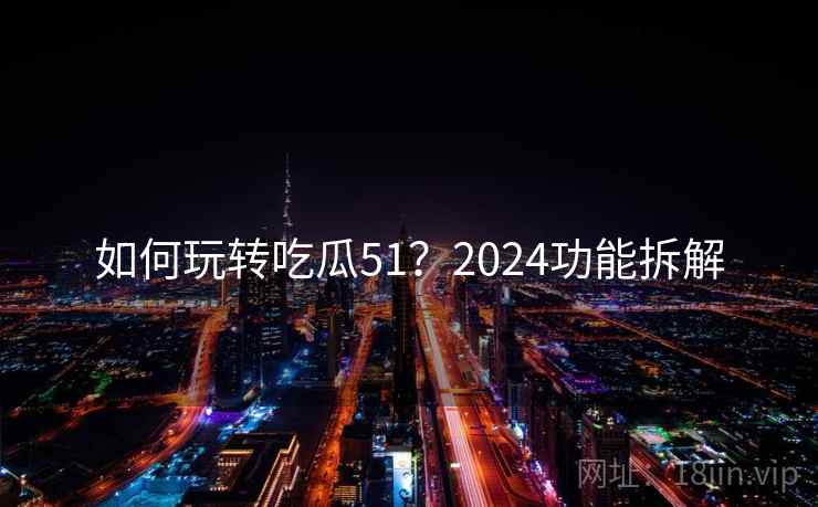 如何玩转吃瓜51？2024功能拆解
