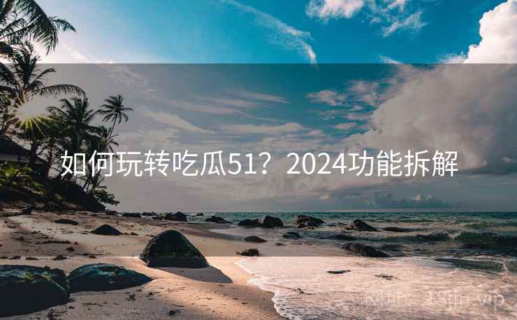 如何玩转吃瓜51?2024功能拆解 如何玩转吃瓜51?2024功能拆解