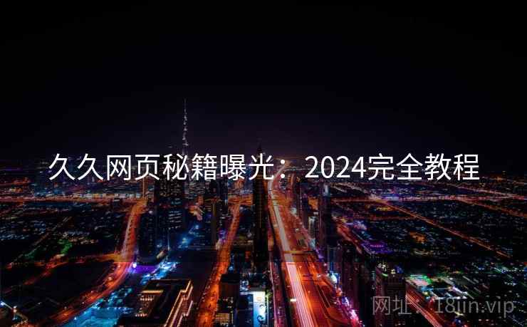 久久网页秘籍曝光：2024完全教程