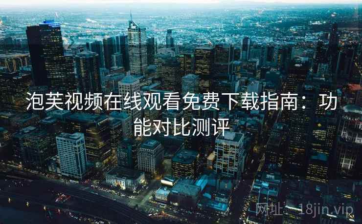 泡芙视频在线观看免费下载指南：功能对比测评