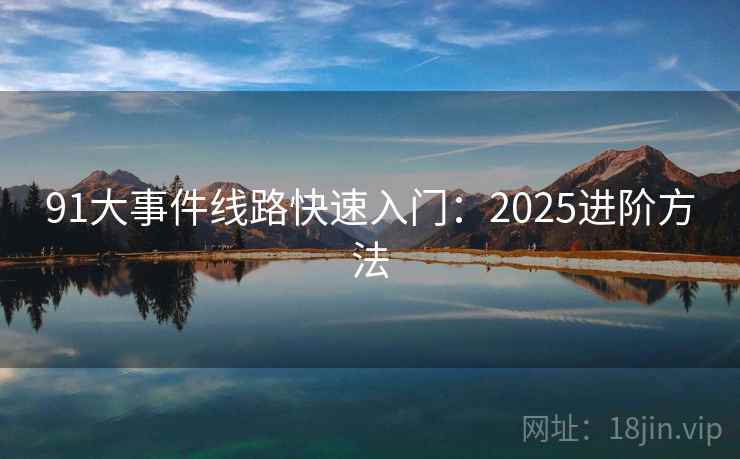 91大事件线路快速入门:2025进阶方法 91大事件线路快速入门:2025进阶方法